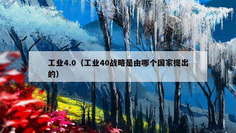 工业4.0（工业40战略是由哪个国家提出的）