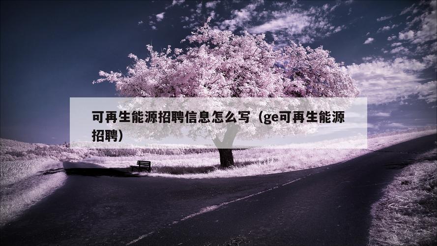 可再生能源招聘信息怎么写（ge可再生能源招聘）