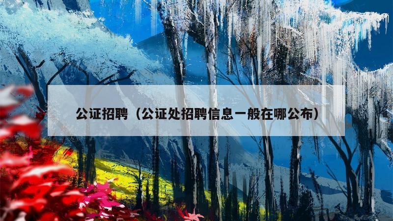 公证招聘（公证处招聘信息一般在哪公布）