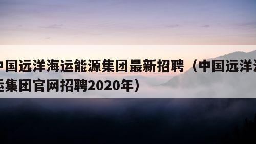 中国远洋海运能源集团最新招聘（中国远洋海运集团官网招聘2020年）