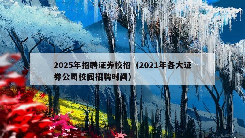 2025年招聘证券校招（2021年各大证券公司校园招聘时间）