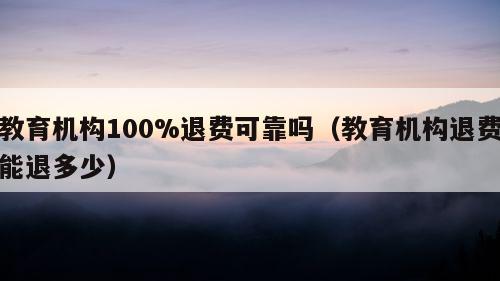 教育机构100%退费可靠吗（教育机构退费能退多少）