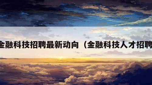 金融科技招聘最新动向（金融科技人才招聘）