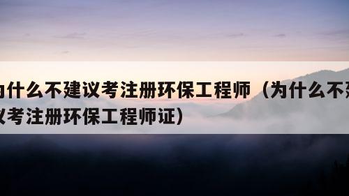 为什么不建议考注册环保工程师