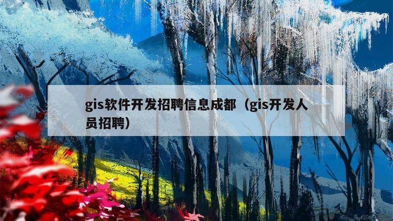 gis软件开发招聘信息成都（gis开发人员招聘）