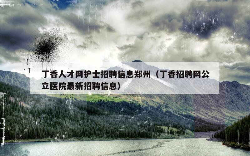 丁香人才网护士招聘信息郑州（丁香招聘网公立医院最新招聘信息）