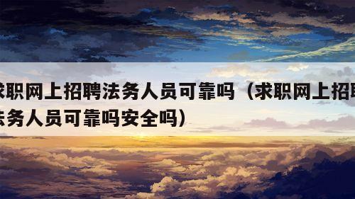 求职网上招聘法务人员可靠吗（求职网上招聘法务人员可靠吗安全吗）