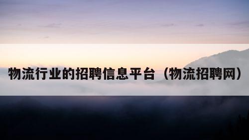 物流行业的招聘信息平台（物流招聘网）