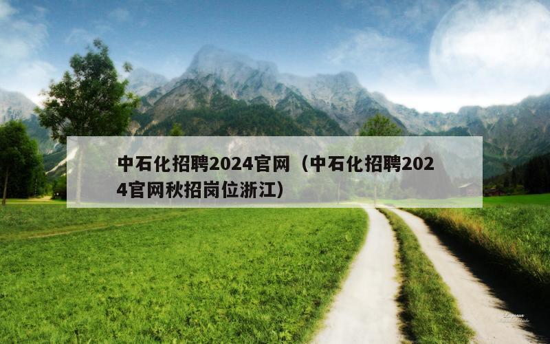 中石化招聘2024官网（中石化招聘2024官网秋招岗位浙江）