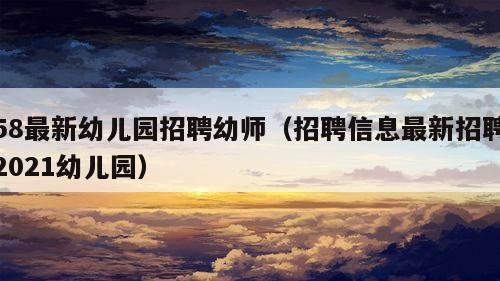 58最新幼儿园招聘幼师（招聘信息最新招聘2021幼儿园）