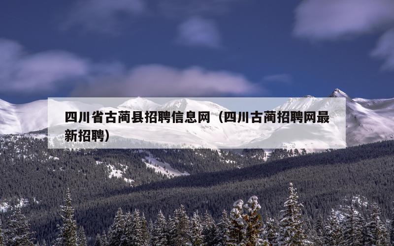 四川省古蔺县招聘信息网（四川古蔺招聘网最新招聘）