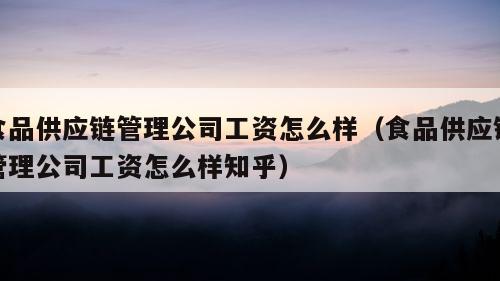 食品供应链管理公司工资怎么样（食品供应链管理公司工资怎么样知乎）