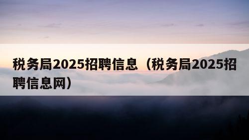 税务局2025招聘信息（税务局2025招聘信息网）