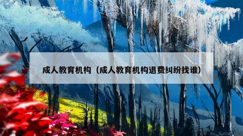 成人教育机构（成人教育机构退费纠纷找谁）