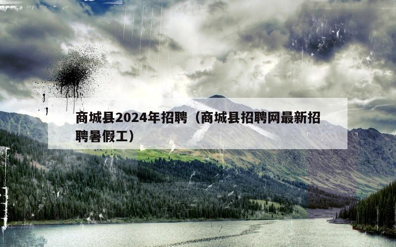 商城县2024年招聘（商城县招聘网最新招聘暑假工）