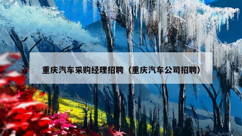 重庆汽车采购经理招聘（重庆汽车公司招聘）