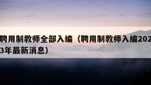 聘用制教师全部入编（聘用制教师入编2023年最新消息）