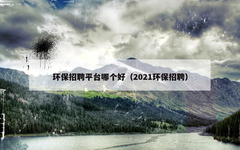 环保招聘平台哪个好（2021环保招聘）