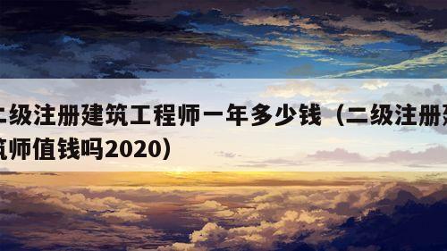 二级注册建筑工程师一年多少钱（二级注册建筑师值钱吗2020）