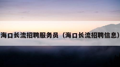 海口长流招聘服务员（海口长流招聘信息）