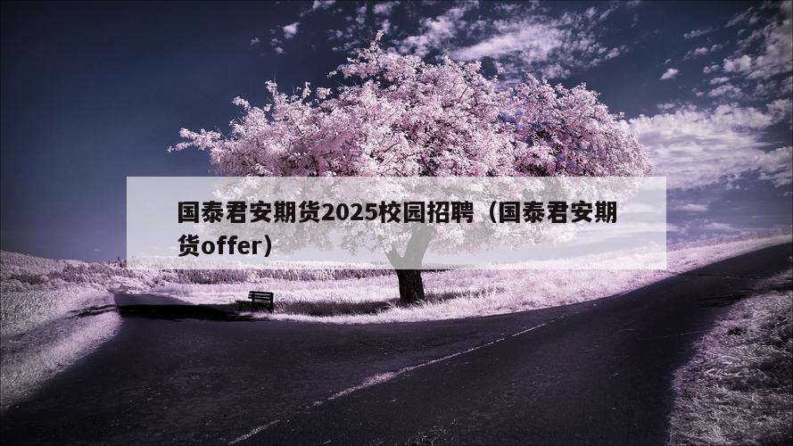 国泰君安期货2025校园招聘（国泰君安期货offer）