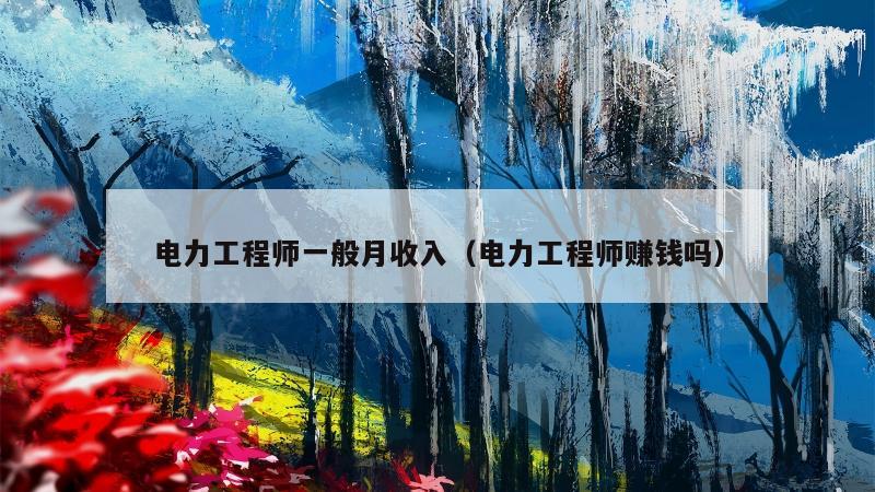 电力工程师一般月收入（电力工程师赚钱吗）