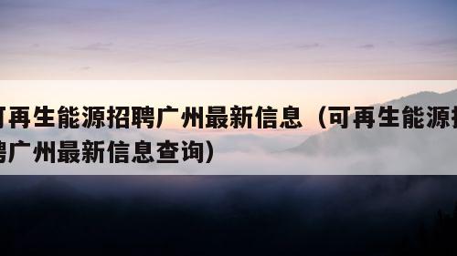 可再生能源招聘广州最新信息