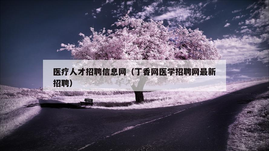 医疗人才招聘信息网（丁香网医学招聘网最新招聘）