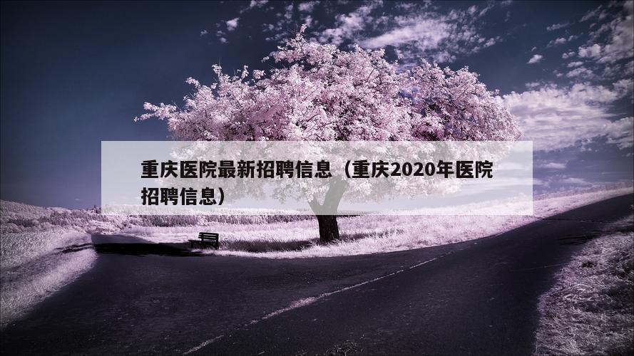 重庆医院最新招聘信息（重庆2020年医院招聘信息）