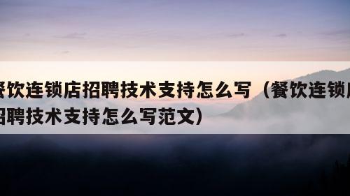 餐饮连锁店招聘技术支持怎么写（餐饮连锁店招聘技术支持怎么写范文）