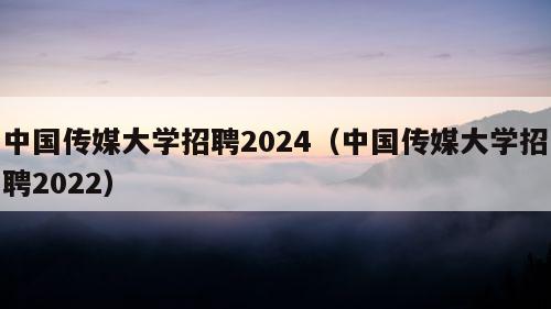 中国传媒大学招聘2024（中国传媒大学招聘2022）