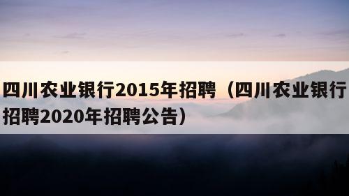 四川农业银行2015年招聘（四川农业银行招聘2020年招聘公告）