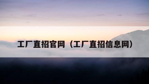 工厂直招官网（工厂直招信息网）