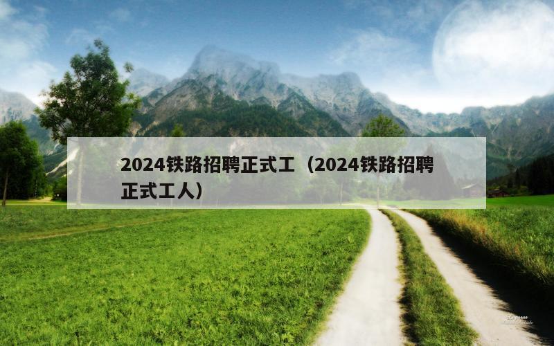 2024铁路招聘正式工（2024铁路招聘正式工人）