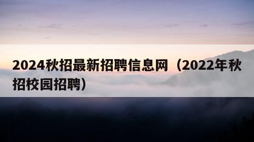 2024秋招最新招聘信息网（2022年秋招校园招聘）