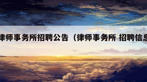 律师事务所招聘公告（律师事务所 招聘信息）