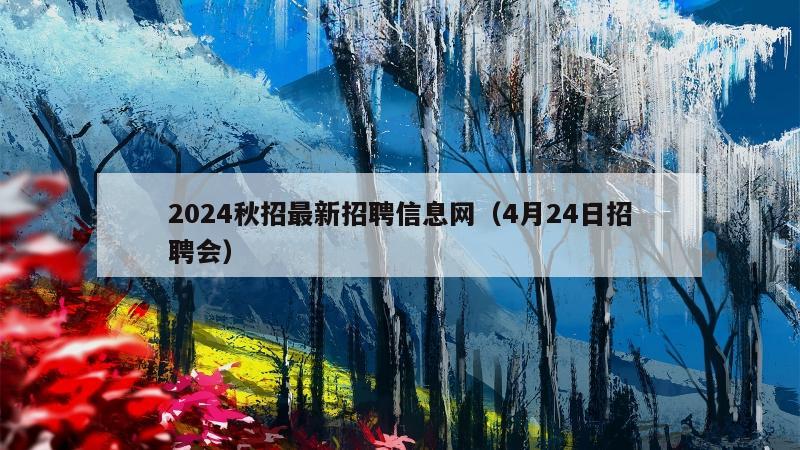 2024秋招最新招聘信息网（4月24日招聘会）