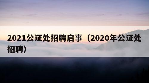 2021公证处招聘启事（2020年公证处招聘）