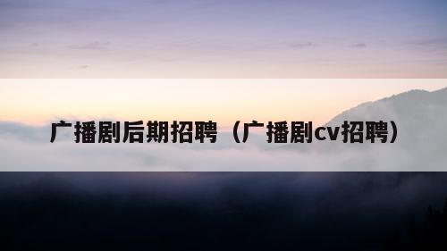 广播剧后期招聘（广播剧cv招聘）