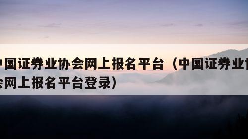 中国证券业协会网上报名平台（中国证券业协会网上报名平台登录）