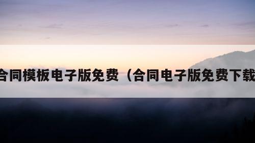 合同模板电子版免费（合同电子版免费下载）