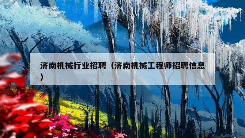 济南机械行业招聘（济南机械工程师招聘信息）