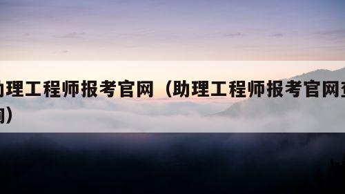 助理工程师报考官网（助理工程师报考官网查询）