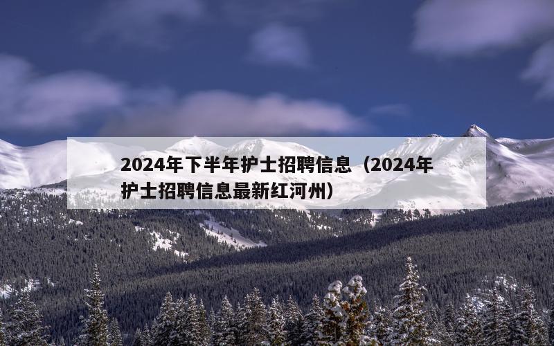 2024年下半年护士招聘信息（2024年护士招聘信息最新红河州）