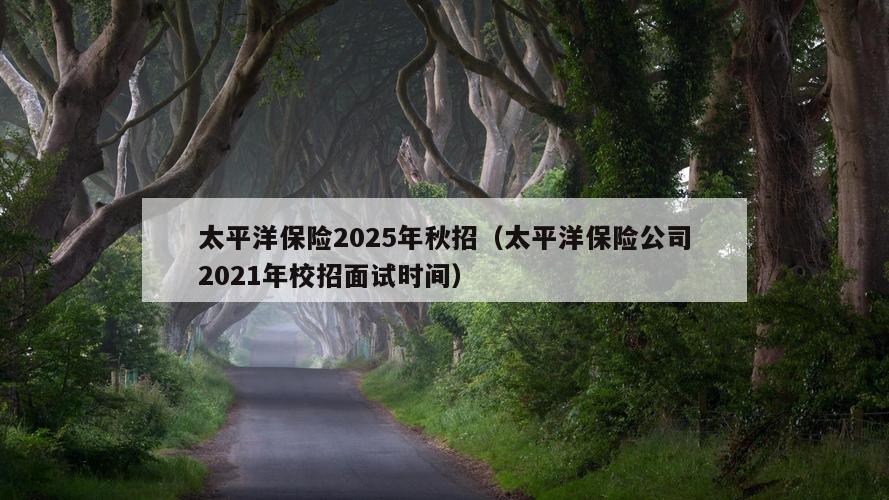 太平洋保险2025年秋招（太平洋保险公司2021年校招面试时间）