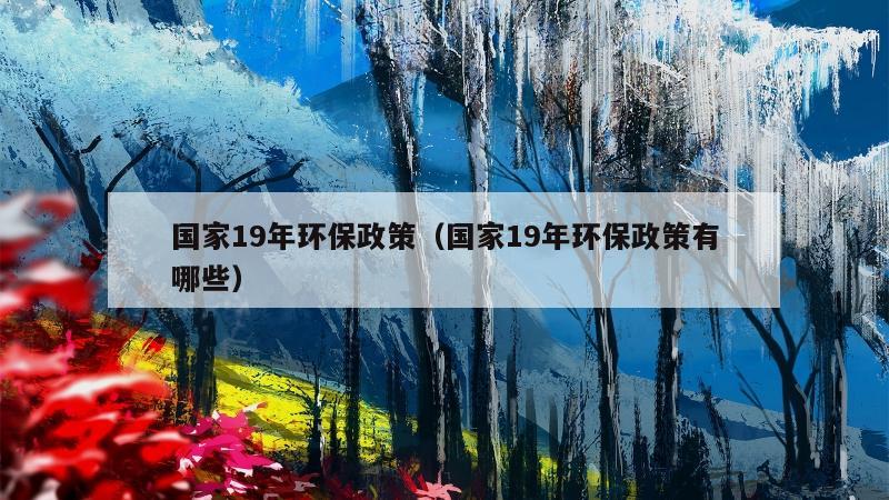 国家19年环保政策（国家19年环保政策有哪些）