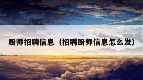 厨师招聘信息（招聘厨师信息怎么发）