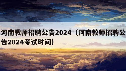 河南教师招聘公告2024（河南教师招聘公告2024考试时间）