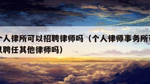 个人律所可以招聘律师吗（个人律师事务所可以聘任其他律师吗）