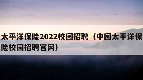 太平洋保险2022校园招聘（中国太平洋保险校园招聘官网）